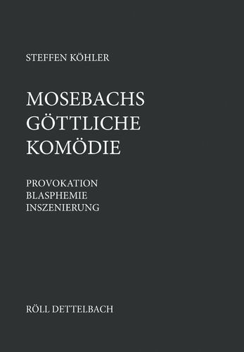 Steffen Köhler: Mosebachs Göttliche Komödie. Provokation, Blasphemie, Inszenierung